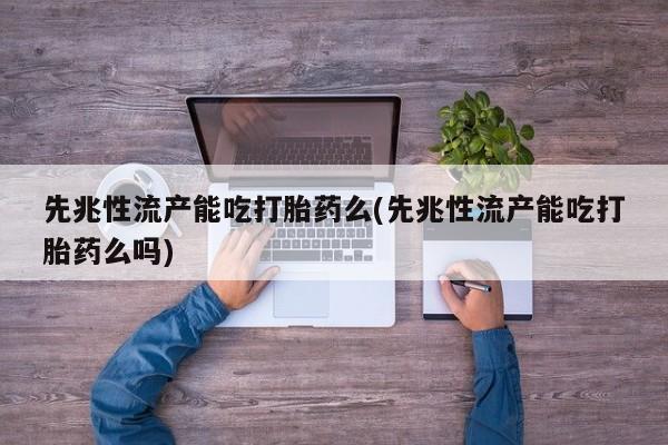 流产药购买联系先兆性流产能吃打胎药么(先兆性流产能吃打胎药么吗)