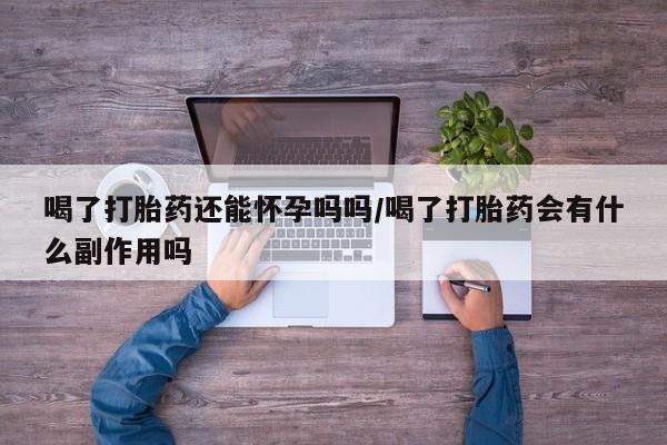 流产药购买联系喝了打胎药还能怀孕吗吗/喝了打胎药会有什么副作用吗