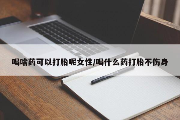 流产药购买联系喝啥药可以打胎呢女性/喝什么药打胎不伤身