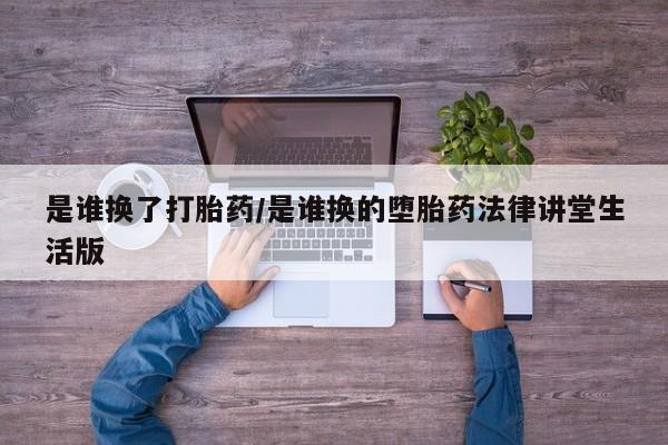流产药购买联系是谁换了打胎药/是谁换的堕胎药法律讲堂生活版