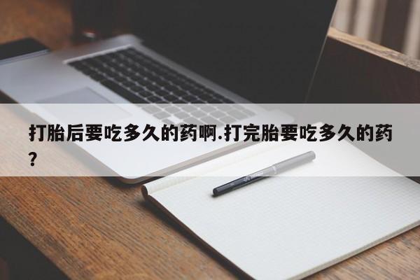流产药购买联系打胎后要吃多久的药啊.打完胎要吃多久的药？