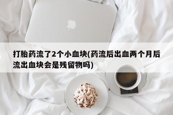 流产药购买联系打胎药流了2个小血块(药流后出血两个月后流出血块会是残留物吗)