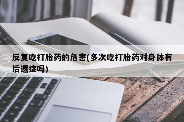 流产药购买联系反复吃打胎药的危害(多次吃打胎药对身体有后遗症吗)