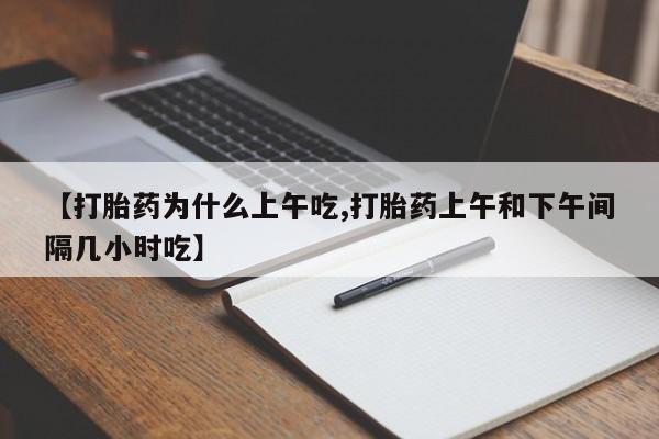 流产药购买联系【打胎药为什么上午吃,打胎药上午和下午间隔几小时吃】