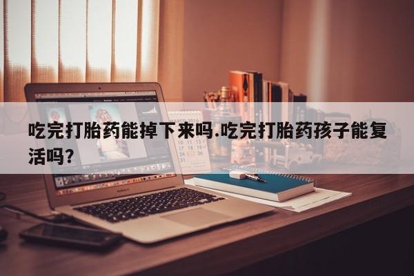 流产药购买联系吃完打胎药能掉下来吗.吃完打胎药孩子能复活吗？