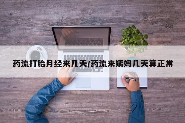流产药购买联系药流打胎月经来几天/药流来姨妈几天算正常