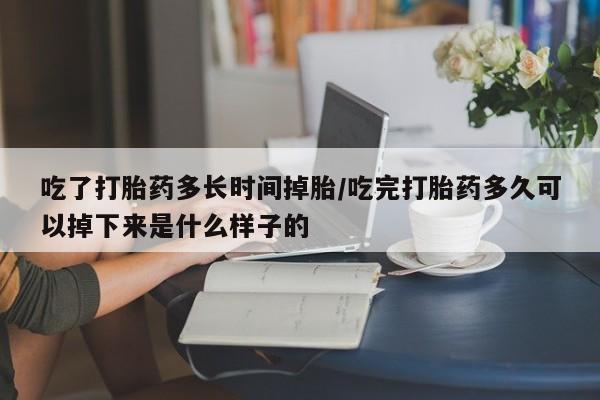 流产药购买联系吃了打胎药多长时间掉胎/吃完打胎药多久可以掉下来是什么样子的