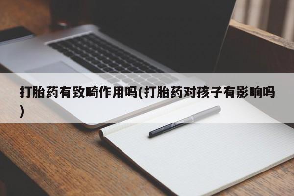 流产药购买联系打胎药有致畸作用吗(打胎药对孩子有影响吗)