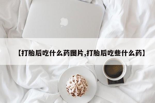 流产药购买联系【打胎后吃什么药图片,打胎后吃些什么药】