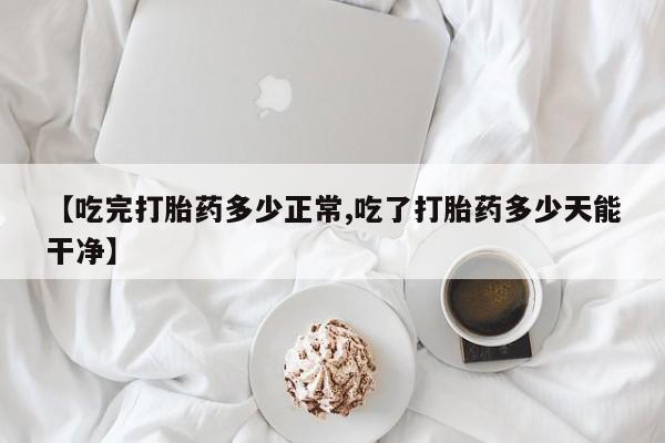 流产药购买联系【吃完打胎药多少正常,吃了打胎药多少天能干净】