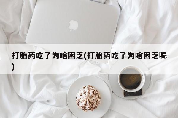 流产药购买联系打胎药吃了为啥困乏(打胎药吃了为啥困乏呢)