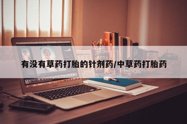 流产药购买联系有没有草药打胎的针剂药/中草药打胎药