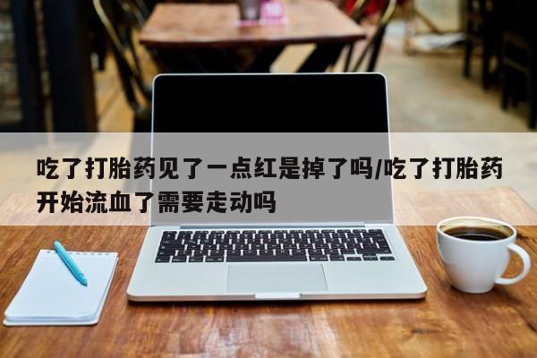 流产药购买联系吃了打胎药见了一点红是掉了吗/吃了打胎药开始流血了需要走动吗
