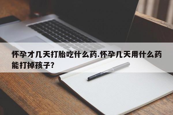 流产药购买联系怀孕才几天打胎吃什么药.怀孕几天用什么药能打掉孩子？