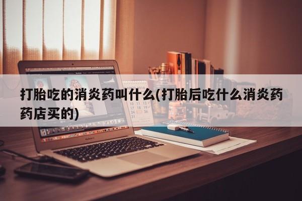 流产药购买联系打胎吃的消炎药叫什么(打胎后吃什么消炎药药店买的)