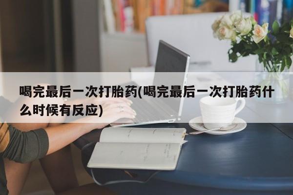 流产药购买联系喝完最后一次打胎药(喝完最后一次打胎药什么时候有反应)