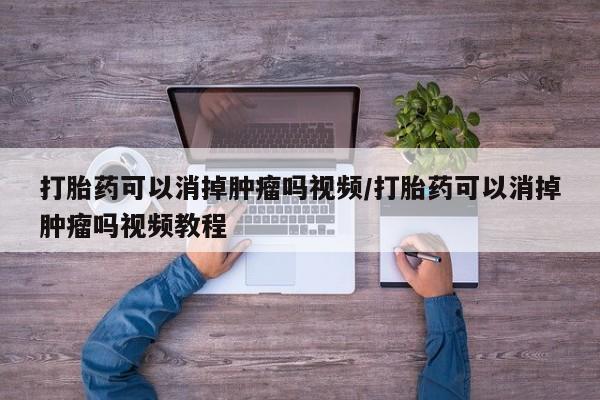 流产药购买联系打胎药可以消掉肿瘤吗视频/打胎药可以消掉肿瘤吗视频教程