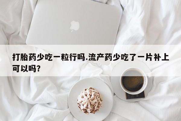 流产药购买联系打胎药少吃一粒行吗.流产药少吃了一片补上可以吗？