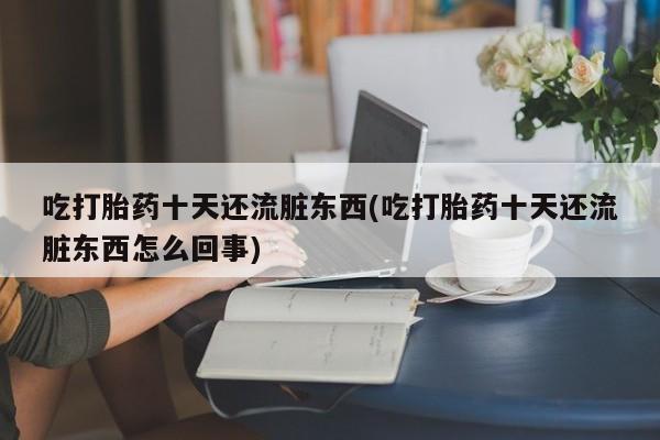 流产药购买联系吃打胎药十天还流脏东西(吃打胎药十天还流脏东西怎么回事)