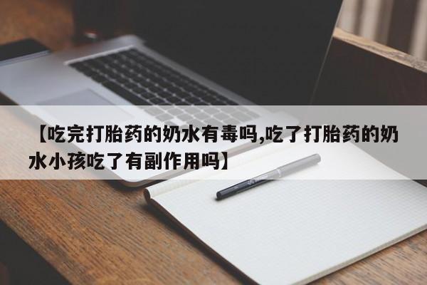 流产药购买联系【吃完打胎药的奶水有毒吗,吃了打胎药的奶水小孩吃了有副作用吗】