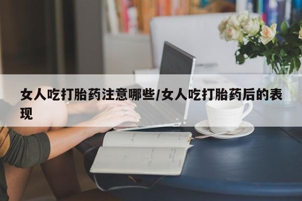 流产药购买联系女人吃打胎药注意哪些/女人吃打胎药后的表现