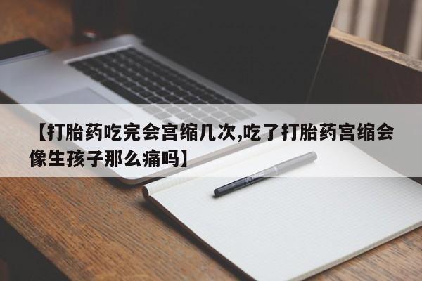 流产药购买联系【打胎药吃完会宫缩几次,吃了打胎药宫缩会像生孩子那么痛吗】
